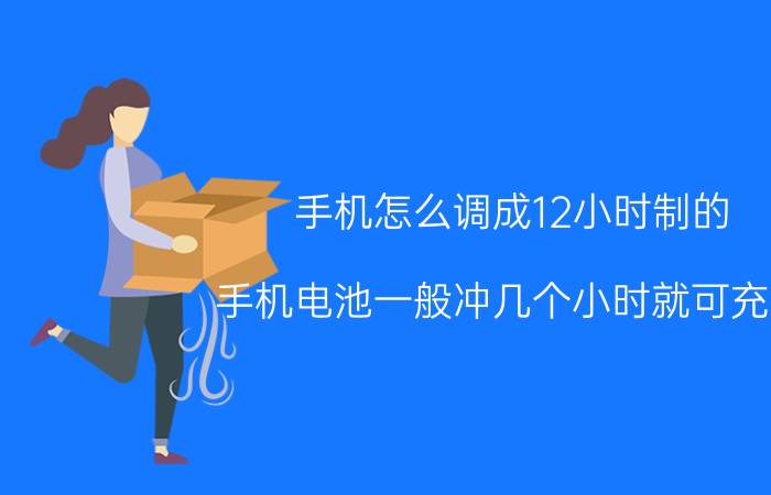 手机怎么调成12小时制的 手机电池一般冲几个小时就可充满？